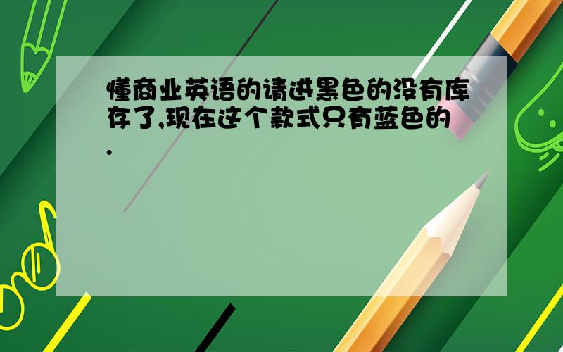 懂商业英语的请进黑色的没有库存了,现在这个款式只有蓝色的.