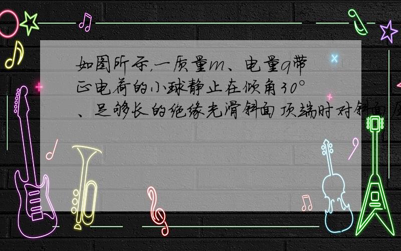 如图所示，一质量m、电量q带正电荷的小球静止在倾角30°、足够长的绝缘光滑斜面顶端时对斜面压力恰为零．若迅速把电场方向改