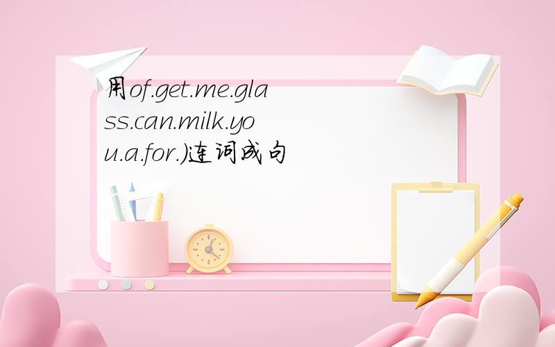 用of.get.me.glass.can.milk.you.a.for.）连词成句