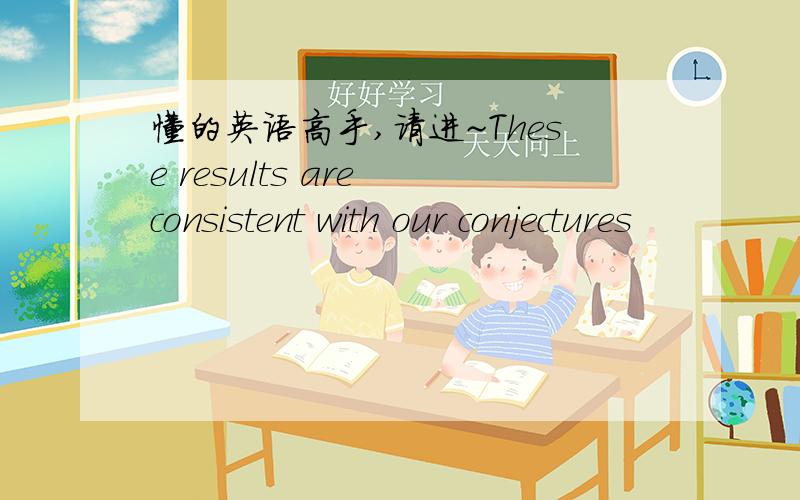 懂的英语高手,请进~These results are consistent with our conjectures