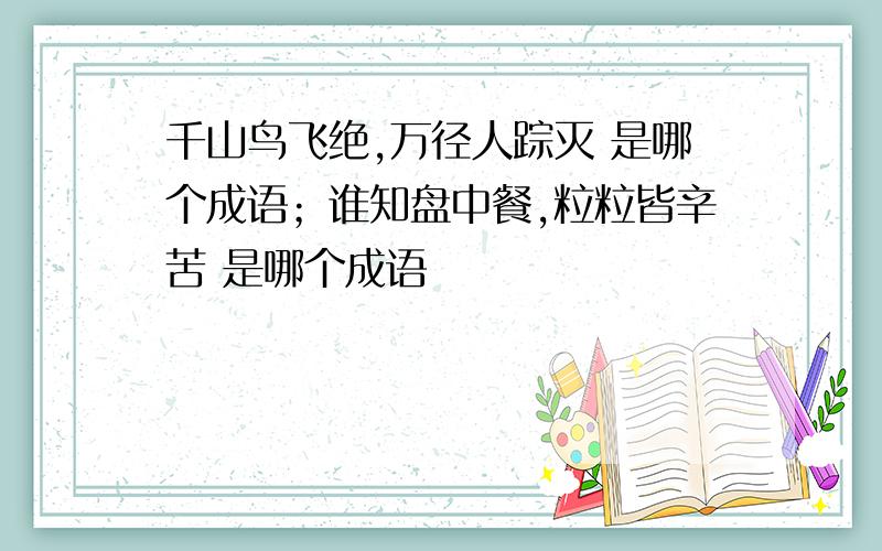 千山鸟飞绝,万径人踪灭 是哪个成语；谁知盘中餐,粒粒皆辛苦 是哪个成语