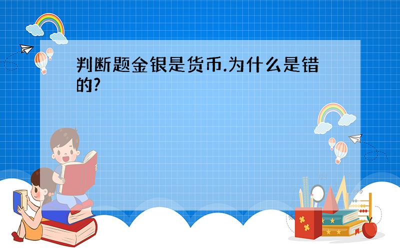 判断题金银是货币.为什么是错的?