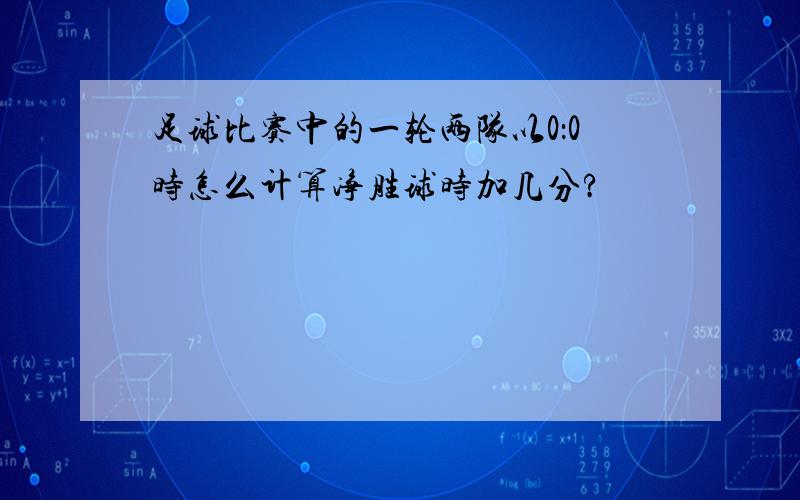 足球比赛中的一轮两队以0：0时怎么计算净胜球时加几分?