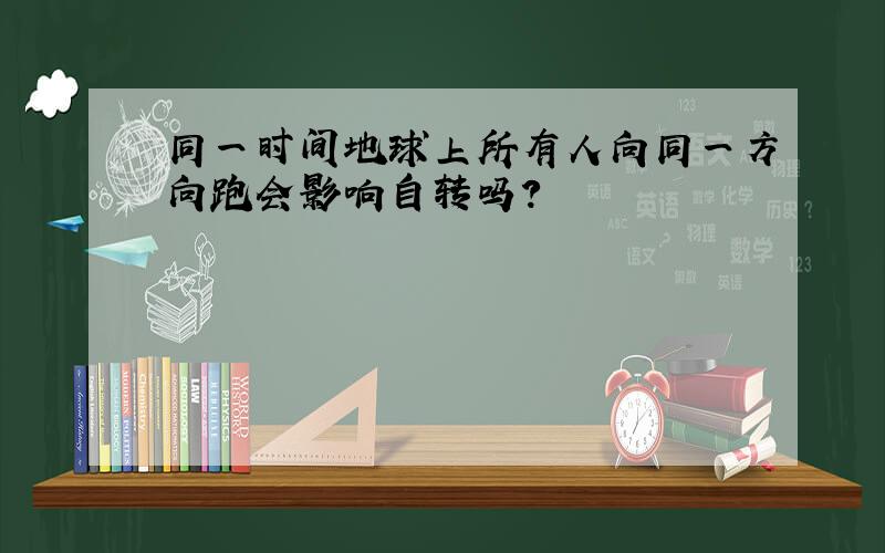 同一时间地球上所有人向同一方向跑会影响自转吗?