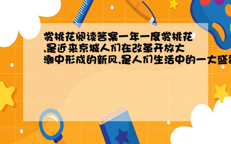 赏桃花阅读答案一年一度赏桃花,是近来京城人们在改革开放大潮中形成的新风,是人们生活中的一大盛事.赏花的最好去处是西郊桃花