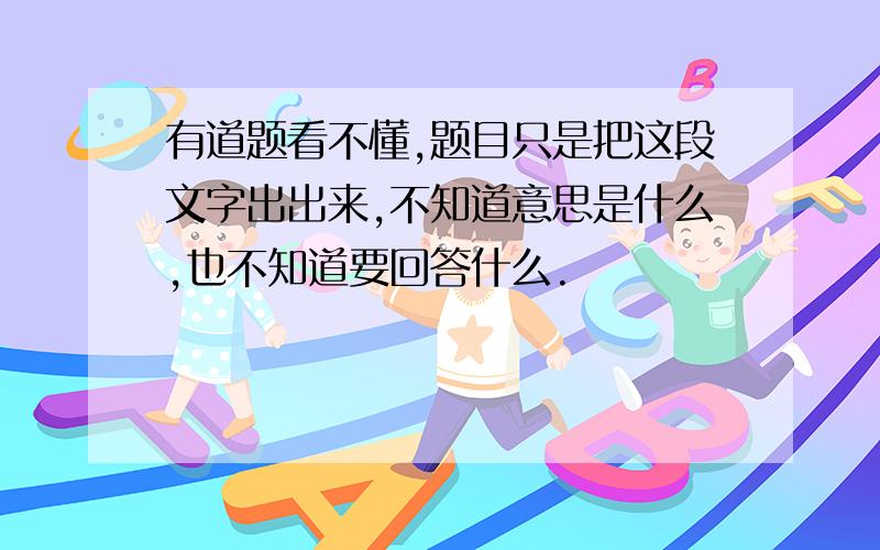 有道题看不懂,题目只是把这段文字出出来,不知道意思是什么,也不知道要回答什么.