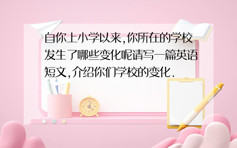 自你上小学以来,你所在的学校发生了哪些变化呢请写一篇英语短文,介绍你们学校的变化.