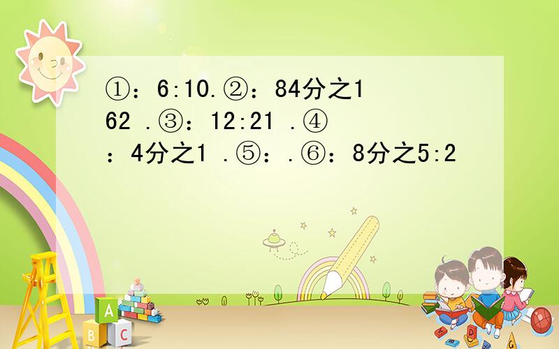 ①：6:10.②：84分之162 .③：12:21 .④：4分之1 .⑤：.⑥：8分之5:2