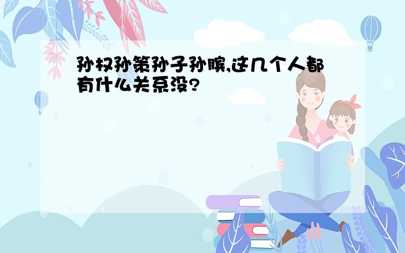 孙权孙策孙子孙膑,这几个人都有什么关系没?