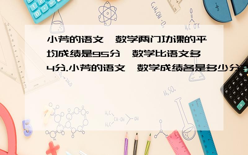 小芳的语文、数学两门功课的平均成绩是95分,数学比语文多4分.小芳的语文、数学成绩各是多少分?