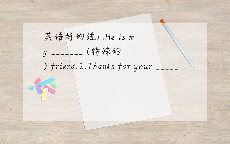 英语好的进1.He is my _______ (特殊的) friend.2.Thanks for your _____