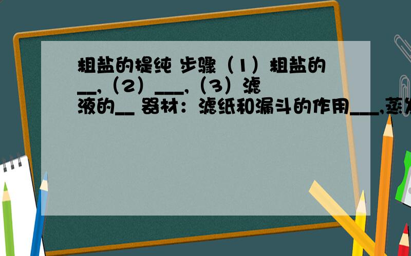 粗盐的提纯 步骤（1）粗盐的__,（2）___,（3）滤液的__ 器材：滤纸和漏斗的作用___,蒸发皿的作用____