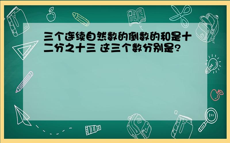 三个连续自然数的倒数的和是十二分之十三 这三个数分别是?