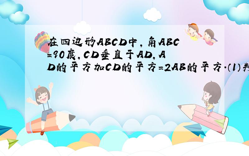 在四边形ABCD中,角ABC=90度,CD垂直于AD,AD的平方加CD的平方=2AB的平方.（1）判断AB与BC的大小关