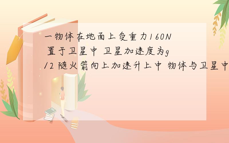 一物体在地面上受重力160N 置于卫星中 卫星加速度为g/2 随火箭向上加速升上中 物体与卫星中支持物相互挤压力是90N