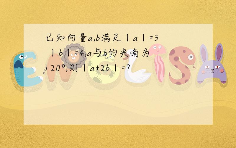 已知向量a,b满足丨a丨=3 丨b丨=4,a与b的夹角为120°,则丨a+2b丨=?