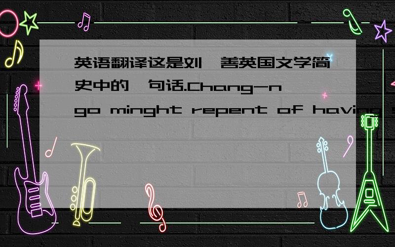 英语翻译这是刘炳善英国文学简史中的一句话.Chang-ngo minght repent of having stole