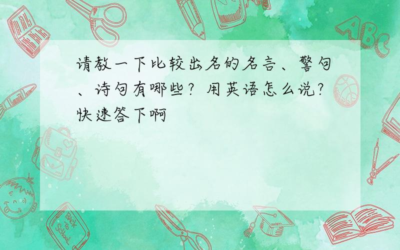 请教一下比较出名的名言、警句、诗句有哪些？用英语怎么说？快速答下啊