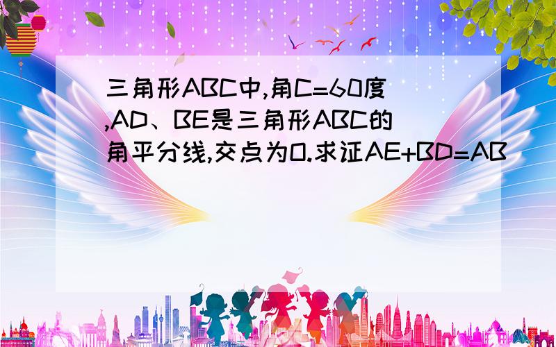 三角形ABC中,角C=60度,AD、BE是三角形ABC的角平分线,交点为O.求证AE+BD=AB