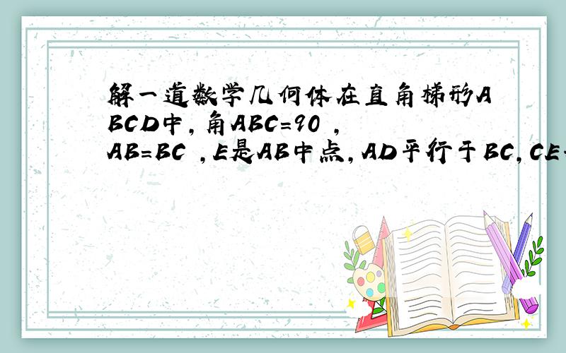 解一道数学几何体在直角梯形ABCD中,角ABC=90 ,AB=BC ,E是AB中点,AD平行于BC,CE垂直与 DB（1