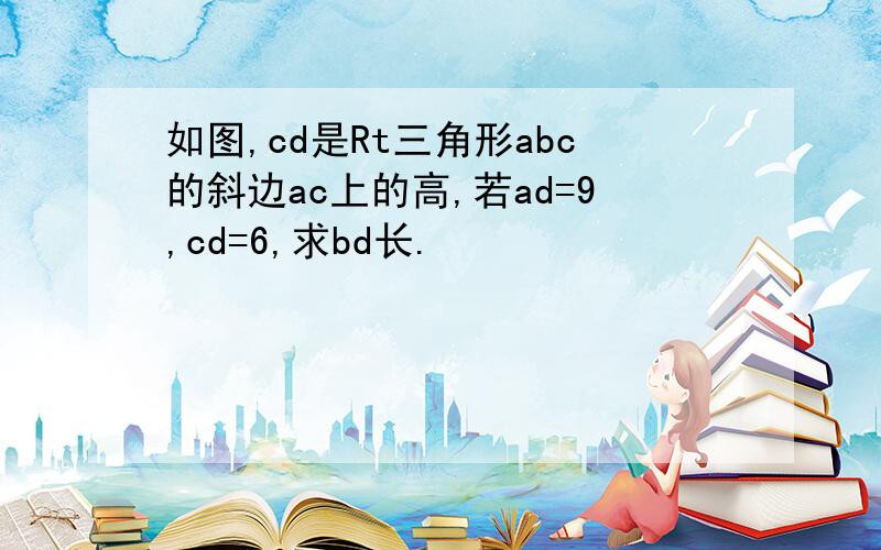 如图,cd是Rt三角形abc的斜边ac上的高,若ad=9,cd=6,求bd长.