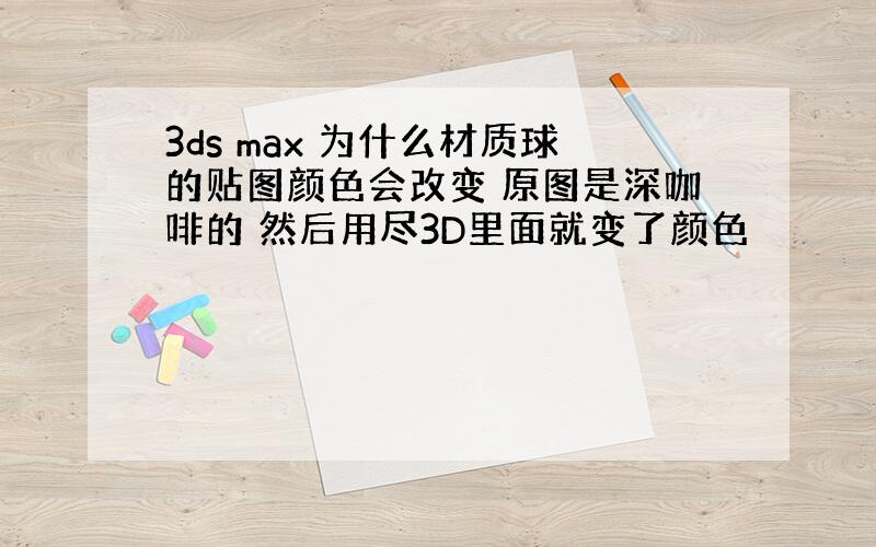 3ds max 为什么材质球的贴图颜色会改变 原图是深咖啡的 然后用尽3D里面就变了颜色