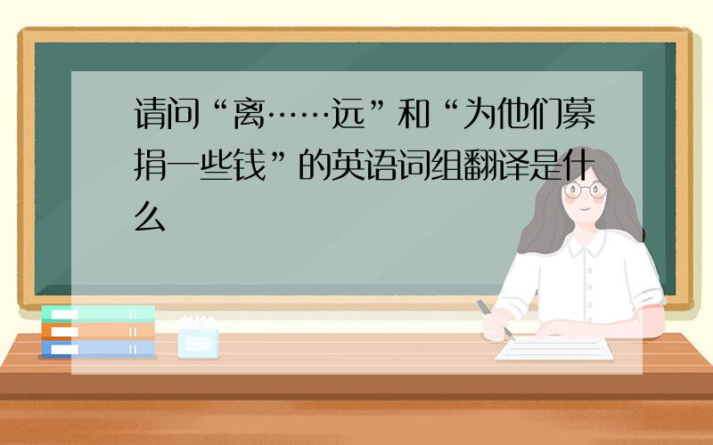 请问“离……远”和“为他们募捐一些钱”的英语词组翻译是什么