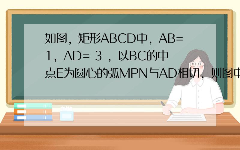 如图，矩形ABCD中，AB=1，AD= 3 ，以BC的中点E为圆心的弧MPN与AD相切，则图中阴影部分的面积为（　　）