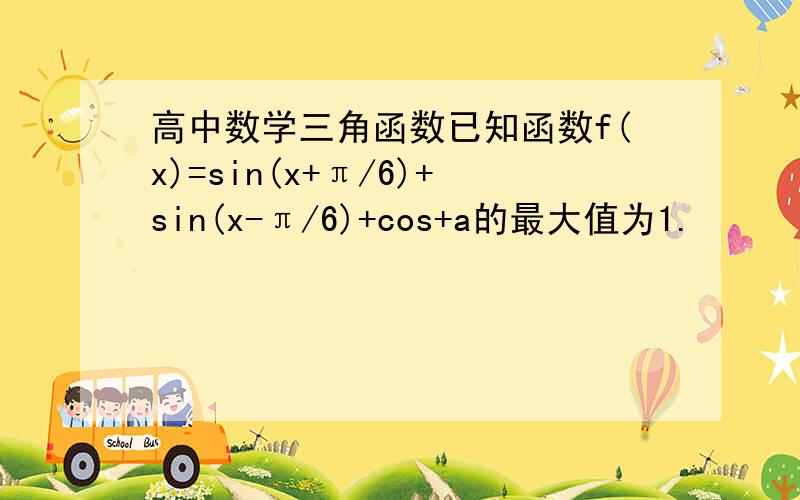 高中数学三角函数已知函数f(x)=sin(x+π/6)+sin(x-π/6)+cos+a的最大值为1.