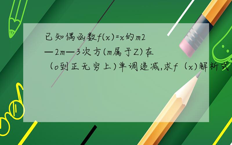 已知偶函数f(x)=x的m2—2m—3次方(m属于Z)在（o到正无穷上)单调递减,求f（x)解析式