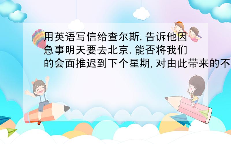 用英语写信给查尔斯,告诉他因急事明天要去北京,能否将我们的会面推迟到下个星期,对由此带来的不便深...