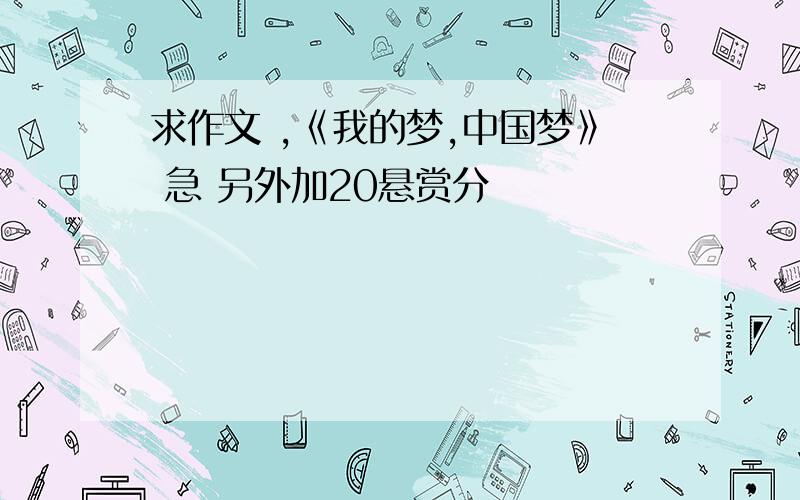 求作文 ,《我的梦,中国梦》 急 另外加20悬赏分