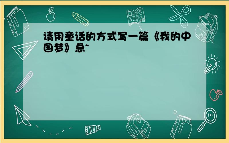 请用童话的方式写一篇《我的中国梦》急~