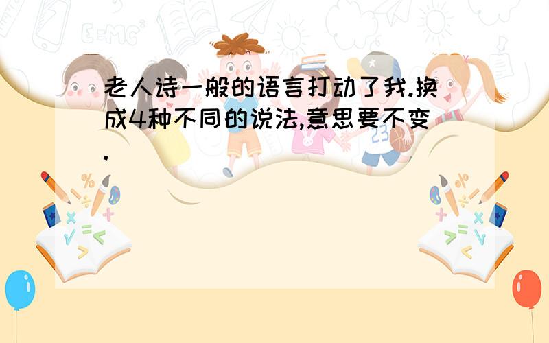 老人诗一般的语言打动了我.换成4种不同的说法,意思要不变.