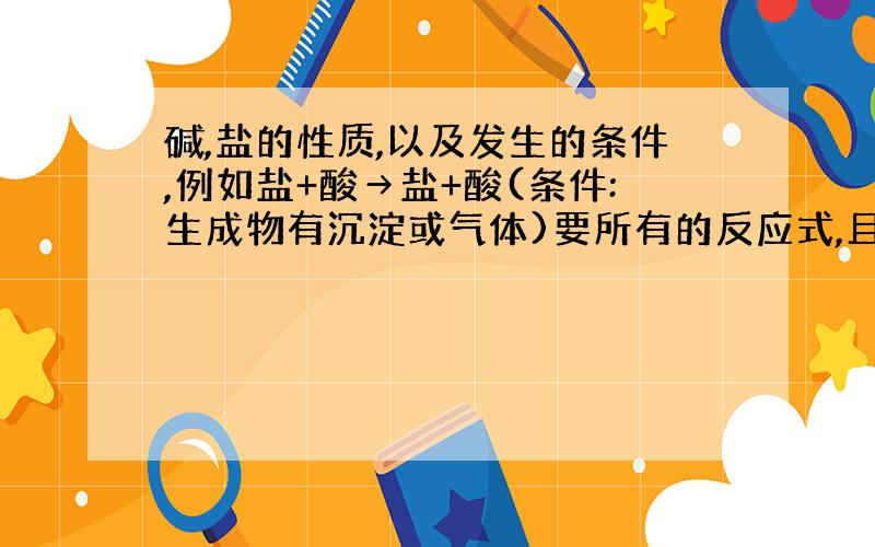 碱,盐的性质,以及发生的条件,例如盐+酸→盐+酸(条件:生成物有沉淀或气体)要所有的反应式,且标明条件