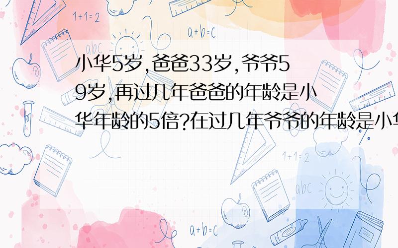 小华5岁,爸爸33岁,爷爷59岁,再过几年爸爸的年龄是小华年龄的5倍?在过几年爷爷的年龄是小华的7倍?