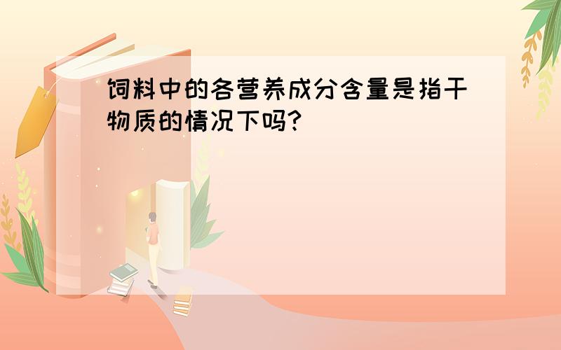 饲料中的各营养成分含量是指干物质的情况下吗?