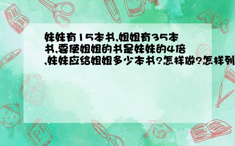 妹妹有15本书,姐姐有35本书,要使姐姐的书是妹妹的4倍,妹妹应给姐姐多少本书?怎样做?怎样列算式?