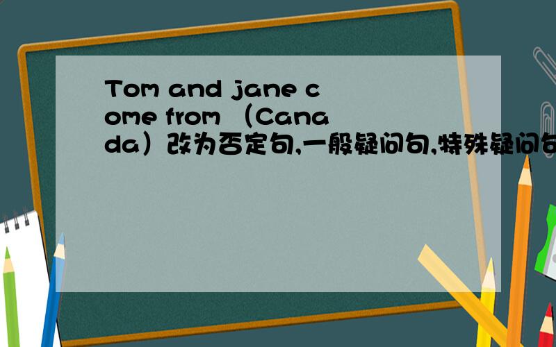 Tom and jane come from （Canada）改为否定句,一般疑问句,特殊疑问句