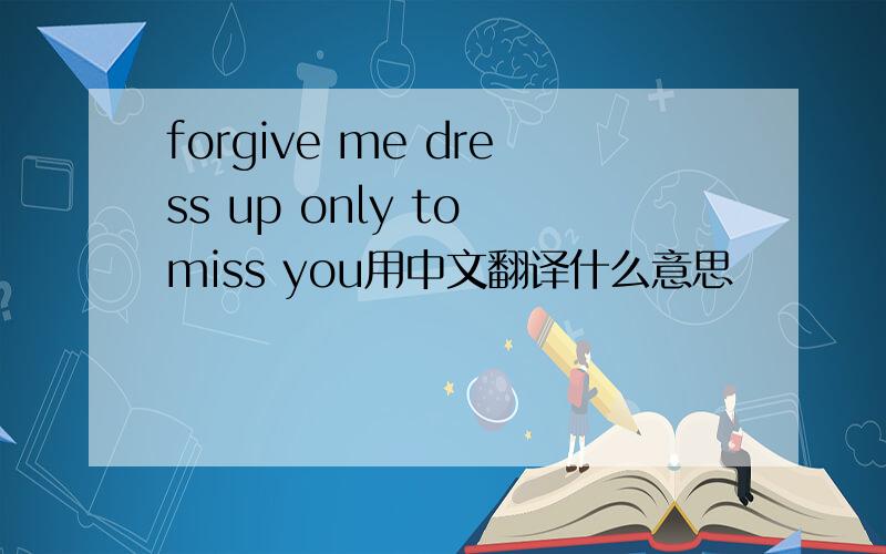 forgive me dress up only to miss you用中文翻译什么意思