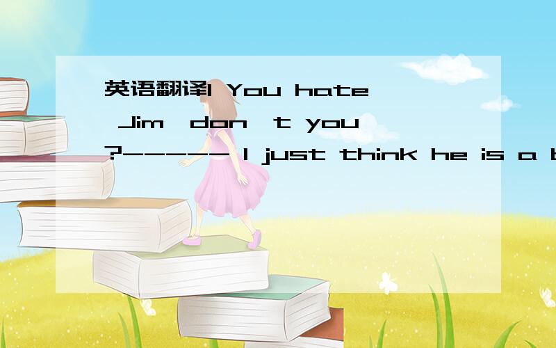 英语翻译1 You hate Jim,don't you?----- I just think he is a bit