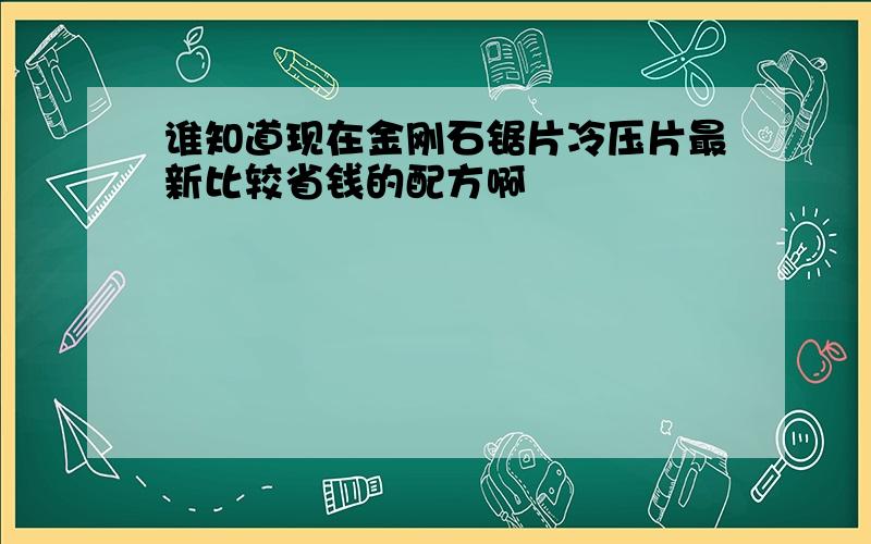 谁知道现在金刚石锯片冷压片最新比较省钱的配方啊