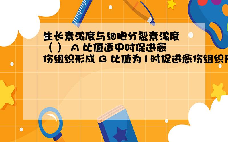 生长素浓度与细胞分裂素浓度 （ ） A 比值适中时促进愈伤组织形成 B 比值为1时促进愈伤组织形成