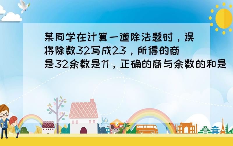 某同学在计算一道除法题时，误将除数32写成23，所得的商是32余数是11，正确的商与余数的和是______．