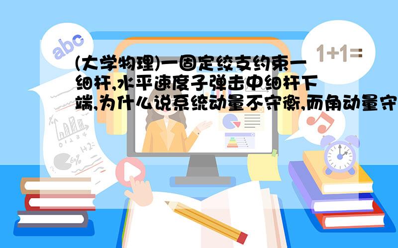 (大学物理)一固定绞支约束一细杆,水平速度子弹击中细杆下端,为什么说系统动量不守衡,而角动量守衡?