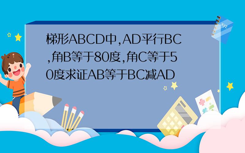 梯形ABCD中,AD平行BC,角B等于80度,角C等于50度求证AB等于BC减AD