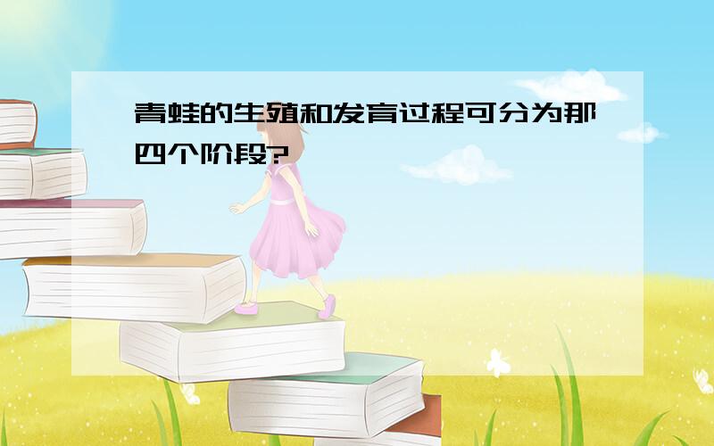 青蛙的生殖和发育过程可分为那四个阶段?