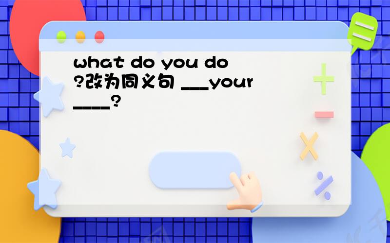 what do you do?改为同义句 ___your____?