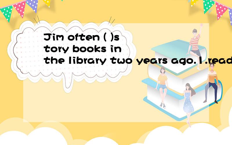 Jim often ( )story books in the library two years ago.1.read