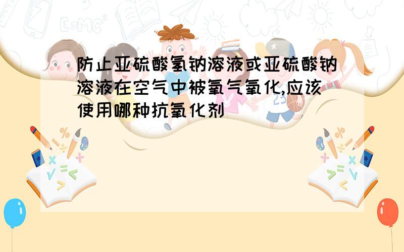 防止亚硫酸氢钠溶液或亚硫酸钠溶液在空气中被氧气氧化,应该使用哪种抗氧化剂